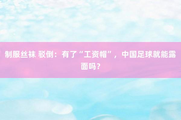 制服丝袜 驳倒：有了“工资帽”，中国足球就能露面吗？