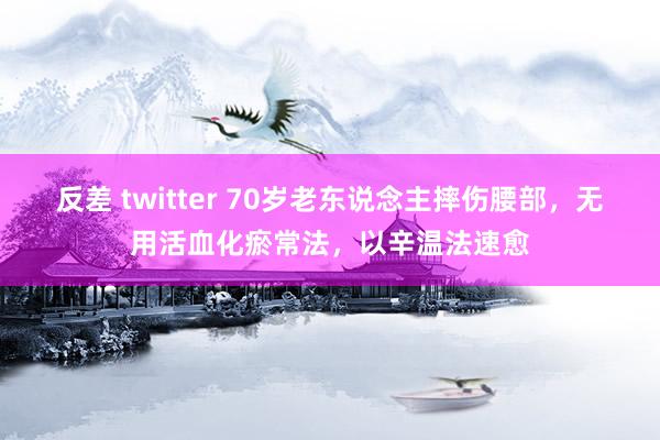 反差 twitter 70岁老东说念主摔伤腰部，无用活血化瘀常法，以辛温法速愈
