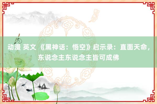 动漫 英文 《黑神话：悟空》启示录：直面天命，东说念主东说念主皆可成佛