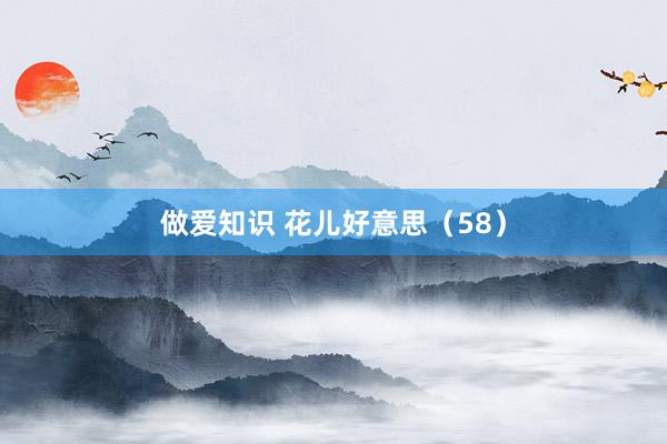 做爱知识 花儿好意思（58）