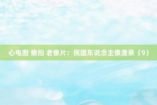 心电图 偷拍 老像片：民国东说念主像漫录（9）