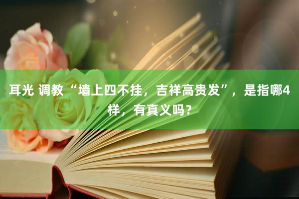 耳光 调教 “墙上四不挂，吉祥高贵发”，是指哪4样，有真义吗？