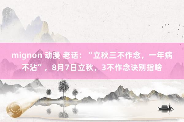 mignon 动漫 老话：“立秋三不作念，一年病不沾”，8月7日立秋，3不作念诀别指啥