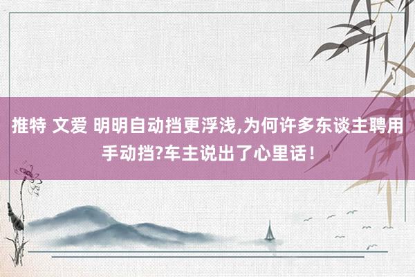 推特 文爱 明明自动挡更浮浅，为何许多东谈主聘用手动挡?车主说出了心里话！