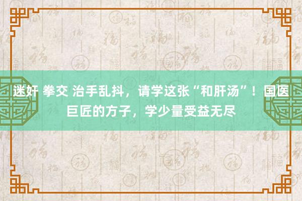 迷奸 拳交 治手乱抖，请学这张“和肝汤”！国医巨匠的方子，学少量受益无尽