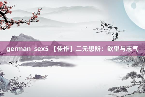 german_sex5 【佳作】二元想辨：欲望与志气