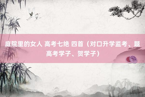 庭院里的女人 高考七绝 四首（对口升学监考、题高考学子、贺学子）