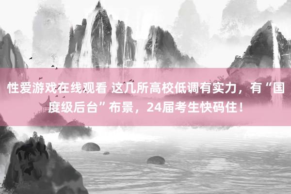 性爱游戏在线观看 这几所高校低调有实力，有“国度级后台”布景，24届考生快码住！