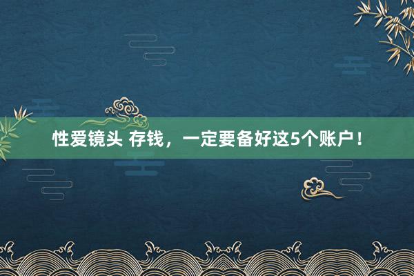 性爱镜头 存钱，一定要备好这5个账户！