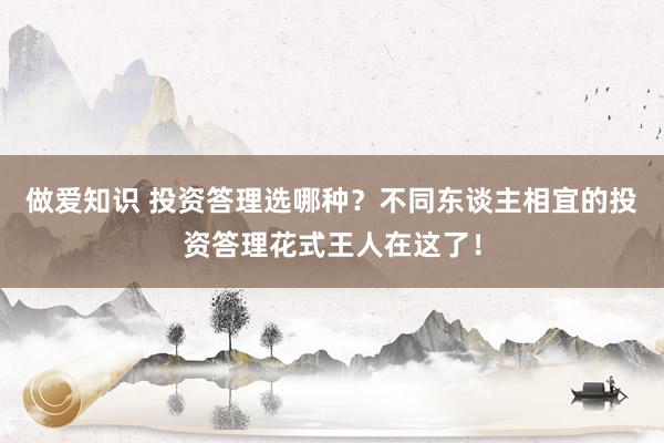 做爱知识 投资答理选哪种？不同东谈主相宜的投资答理花式王人在这了！