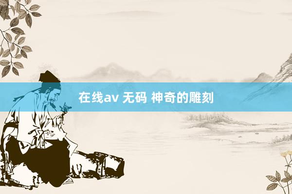 在线av 无码 神奇的雕刻