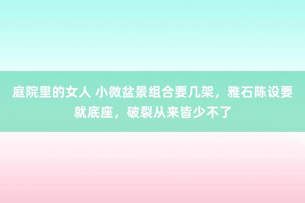 庭院里的女人 小微盆景组合要几架，雅石陈设要就底座，破裂从来皆少不了