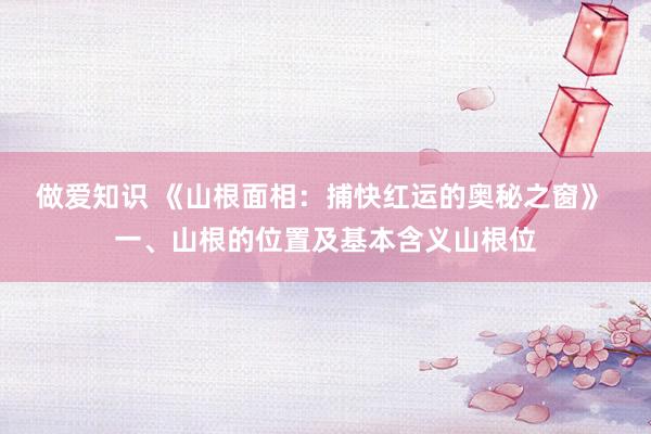做爱知识 《山根面相:捕快红运的奥秘之窗》 一、山根的位置及基本含义山根位