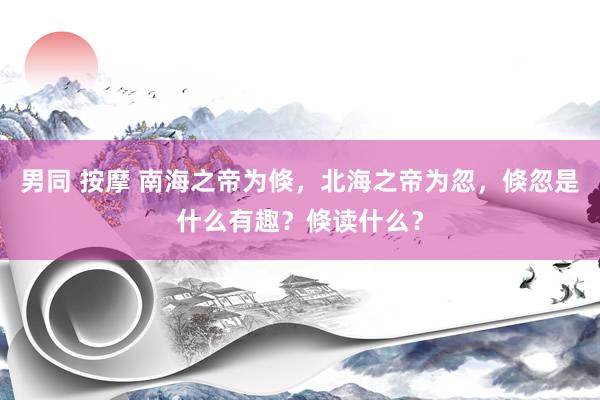 男同 按摩 南海之帝为倏，北海之帝为忽，倏忽是什么有趣？倏读什么？