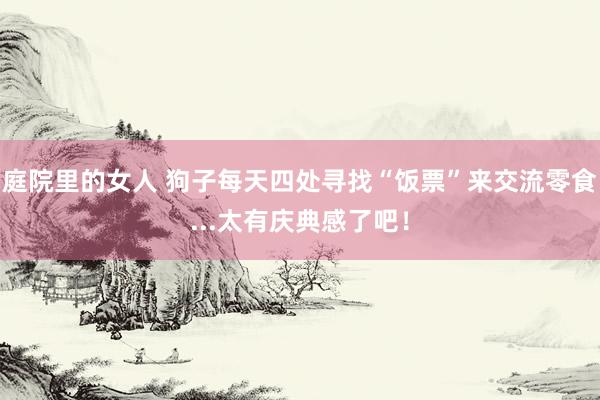 庭院里的女人 狗子每天四处寻找“饭票”来交流零食...太有庆典感了吧！