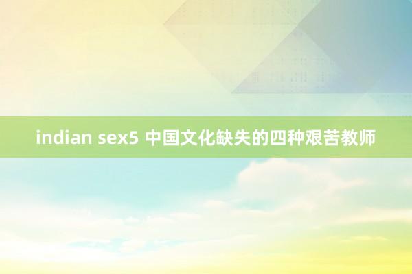 indian sex5 中国文化缺失的四种艰苦教师