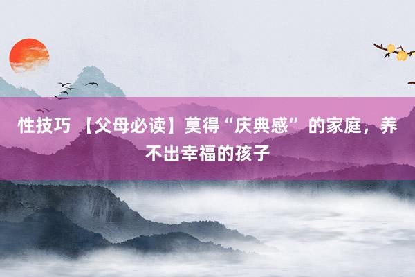 性技巧 【父母必读】莫得“庆典感” 的家庭，养不出幸福的孩子