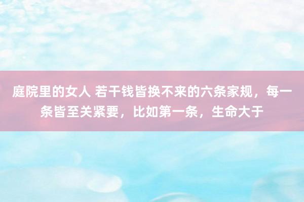 庭院里的女人 若干钱皆换不来的六条家规，每一条皆至关紧要，比如第一条，生命大于