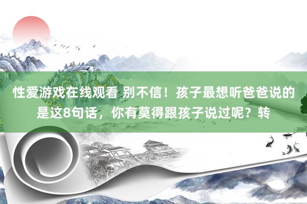 性爱游戏在线观看 别不信！孩子最想听爸爸说的是这8句话，你有莫得跟孩子说过呢？转