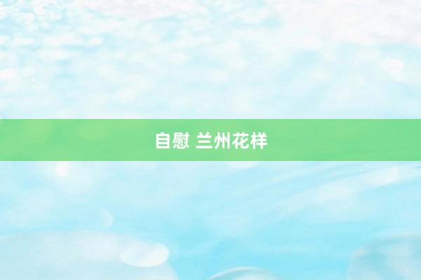 自慰 兰州花样