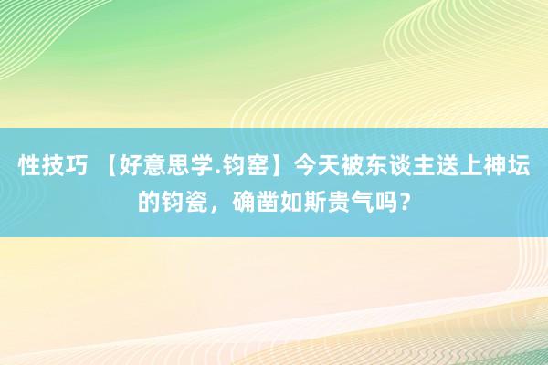 性技巧 【好意思学.钧窑】今天被东谈主送上神坛的钧瓷，确凿如斯贵气吗？