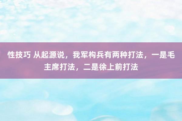 性技巧 从起源说，我军构兵有两种打法，一是毛主席打法，二是徐上前打法