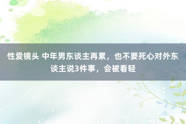 性爱镜头 中年男东谈主再累，也不要死心对外东谈主说3件事，会被看轻