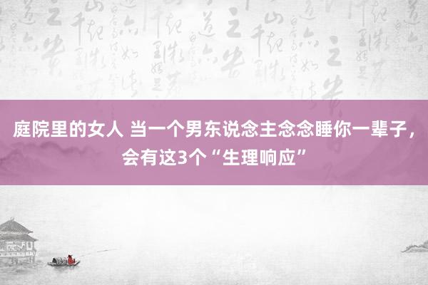 庭院里的女人 当一个男东说念主念念睡你一辈子，会有这3个“生理响应”