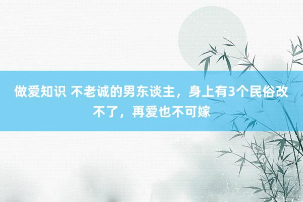 做爱知识 不老诚的男东谈主，身上有3个民俗改不了，再爱也不可嫁