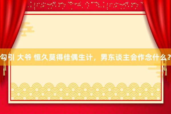 勾引 大爷 恒久莫得佳偶生计，男东谈主会作念什么？