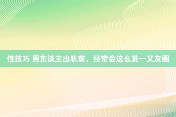 性技巧 男东谈主出轨前，经常会这么发一又友圈