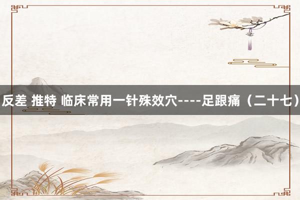 反差 推特 临床常用一针殊效穴----足跟痛（二十七）