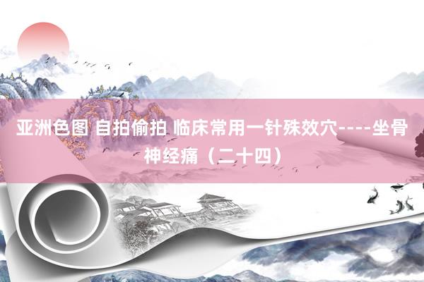 亚洲色图 自拍偷拍 临床常用一针殊效穴----坐骨神经痛（二十四）
