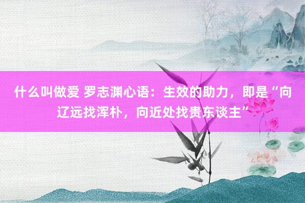什么叫做爱 罗志渊心语：生效的助力，即是“向辽远找浑朴，向近处找贵东谈主”