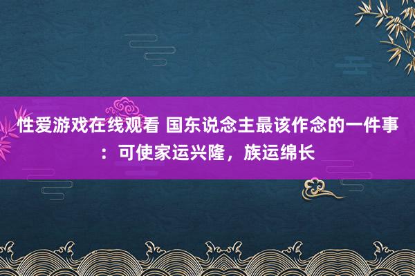 性爱游戏在线观看 国东说念主最该作念的一件事：可使家运兴隆，族运绵长