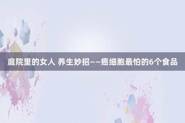 庭院里的女人 养生妙招——癌细胞最怕的6个食品