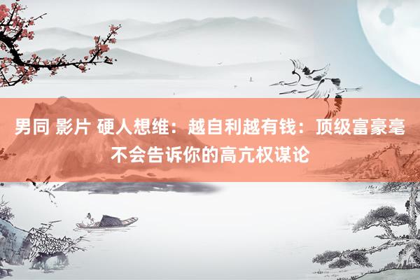 男同 影片 硬人想维：越自利越有钱：顶级富豪毫不会告诉你的高亢权谋论