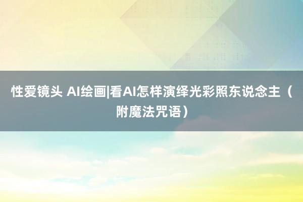 性爱镜头 AI绘画|看AI怎样演绎光彩照东说念主（附魔法咒语）