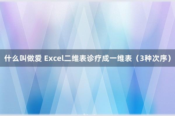 什么叫做爱 Excel二维表诊疗成一维表（3种次序）
