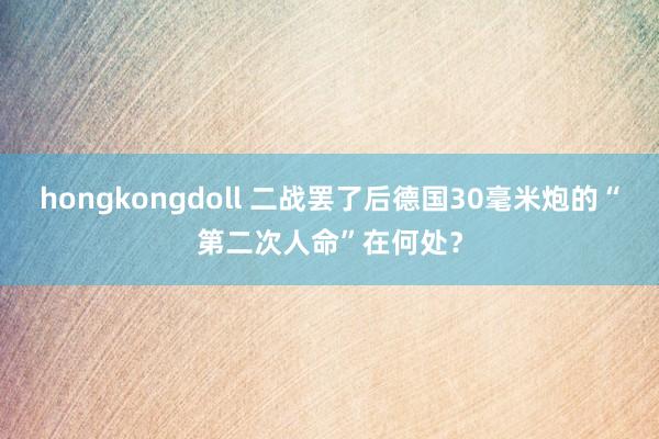 hongkongdoll 二战罢了后德国30毫米炮的“第二次人命”在何处？