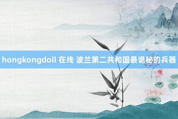 hongkongdoll 在线 波兰第二共和国最诡秘的兵器