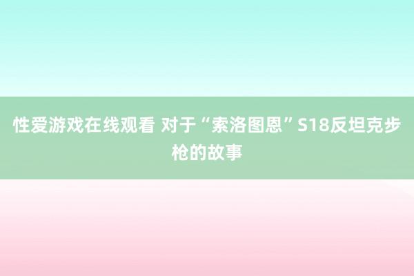 性爱游戏在线观看 对于“索洛图恩”S18反坦克步枪的故事
