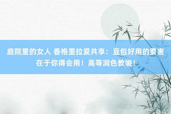 庭院里的女人 香格里拉爱共享：豆包好用的要害在于你得会用！高等润色教唆！