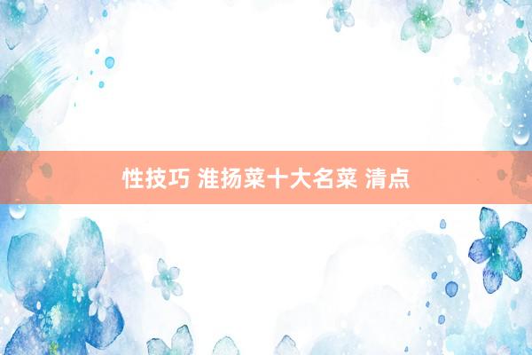 性技巧 淮扬菜十大名菜 清点