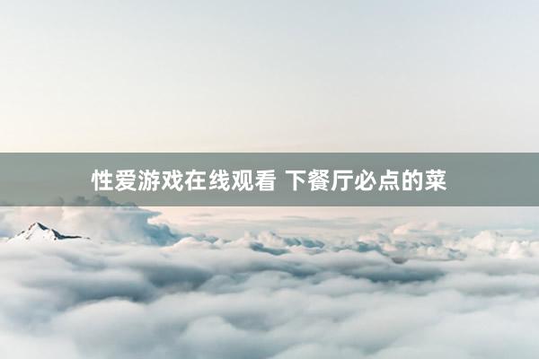 性爱游戏在线观看 下餐厅必点的菜