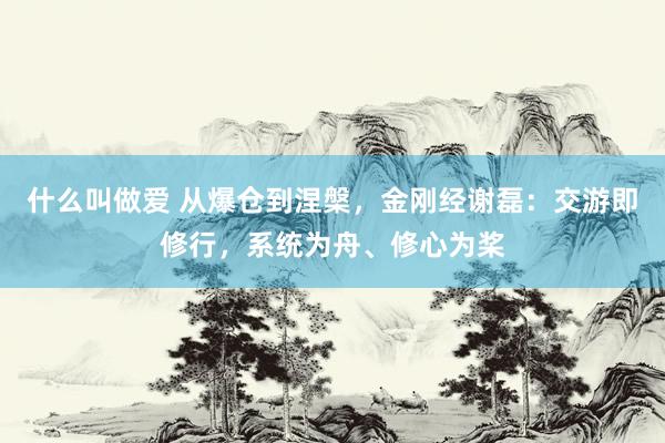 什么叫做爱 从爆仓到涅槃，金刚经谢磊：交游即修行，系统为舟、修心为桨