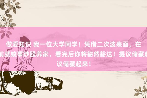 做爱知识 我一位大学同学！凭借二次波表面，在6年前就竣事炒股养家，看完后你将豁然豁达！提议储藏起来！