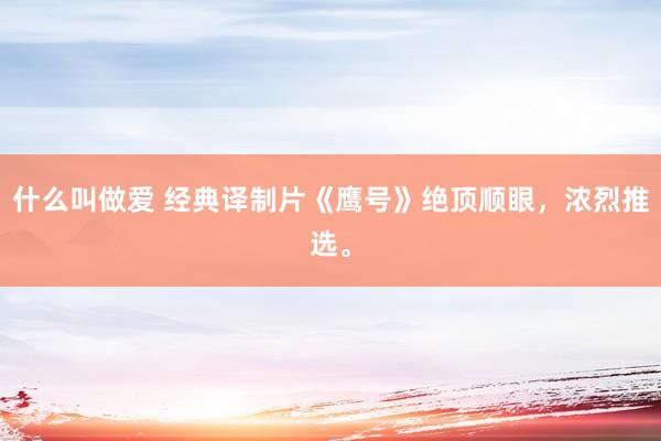 什么叫做爱 经典译制片《鹰号》绝顶顺眼，浓烈推选。